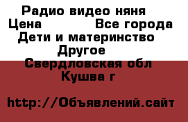 Радио видео няня  › Цена ­ 4 500 - Все города Дети и материнство » Другое   . Свердловская обл.,Кушва г.